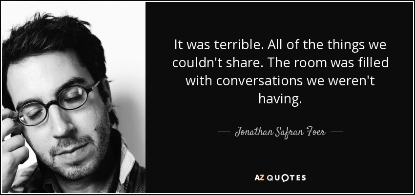 It was terrible. All of the things we couldn't share. The room was filled with conversations we weren't having. - Jonathan Safran Foer