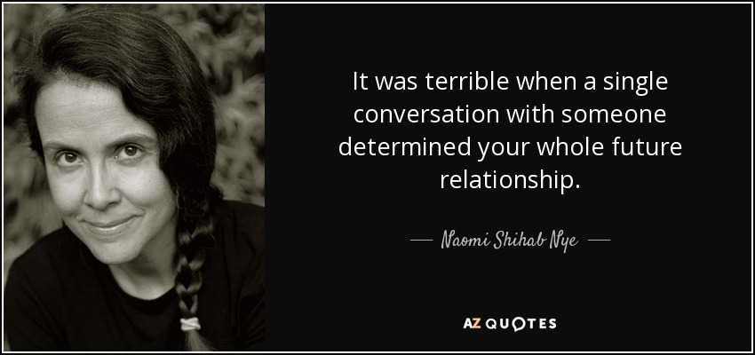 It was terrible when a single conversation with someone determined your whole future relationship. - Naomi Shihab Nye