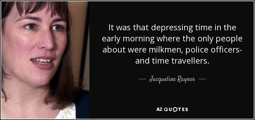 It was that depressing time in the early morning where the only people about were milkmen, police officers- and time travellers. - Jacqueline Rayner