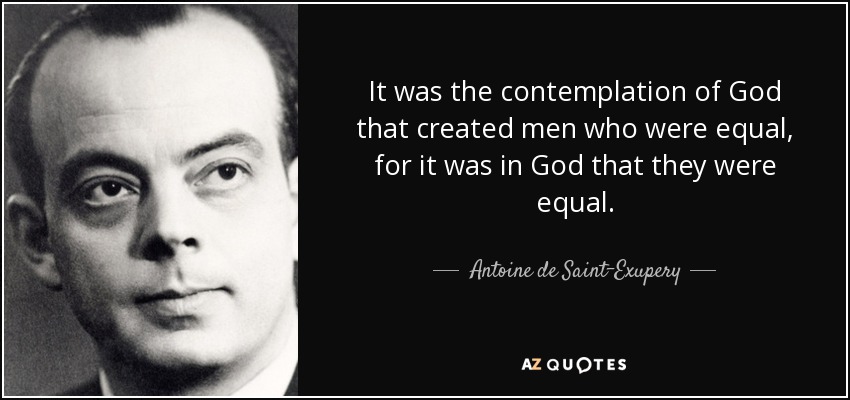 It was the contemplation of God that created men who were equal, for it was in God that they were equal. - Antoine de Saint-Exupery