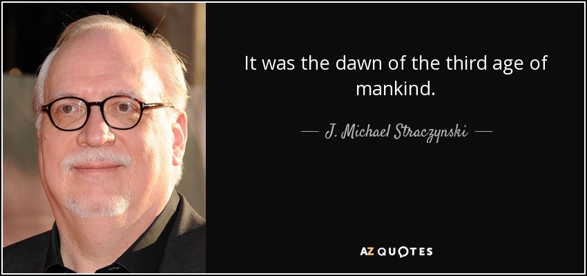It was the dawn of the third age of mankind. - J. Michael Straczynski