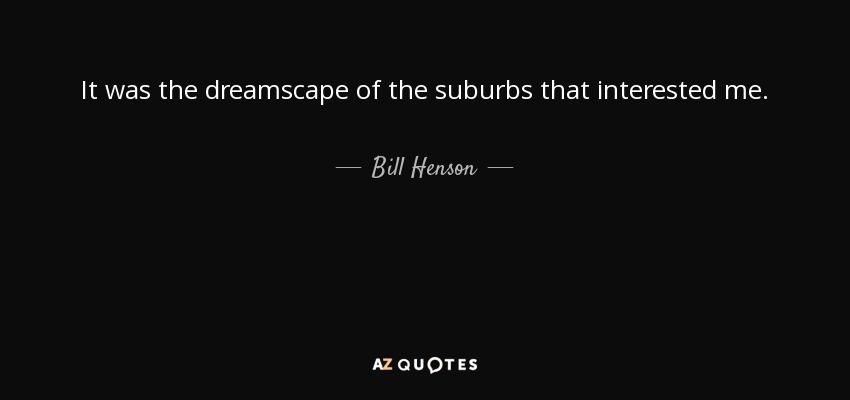 It was the dreamscape of the suburbs that interested me. - Bill Henson