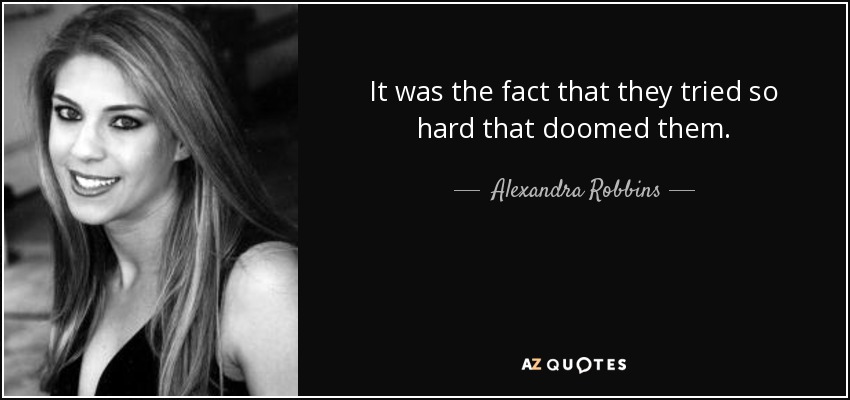 It was the fact that they tried so hard that doomed them. - Alexandra Robbins