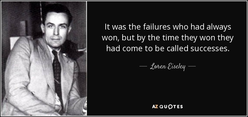 It was the failures who had always won, but by the time they won they had come to be called successes. - Loren Eiseley