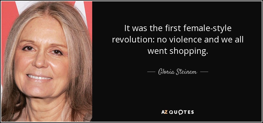 It was the first female-style revolution: no violence and we all went shopping. - Gloria Steinem