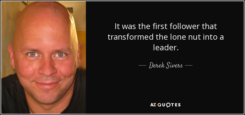 It was the first follower that transformed the lone nut into a leader. - Derek Sivers