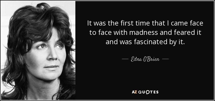 It was the first time that I came face to face with madness and feared it and was fascinated by it. - Edna O'Brien