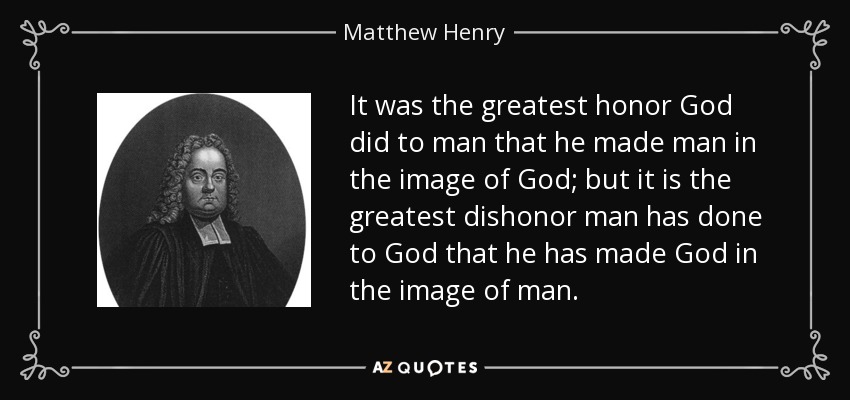 It was the greatest honor God did to man that he made man in the image of God; but it is the greatest dishonor man has done to God that he has made God in the image of man. - Matthew Henry