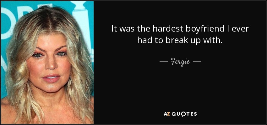 It was the hardest boyfriend I ever had to break up with. - Fergie