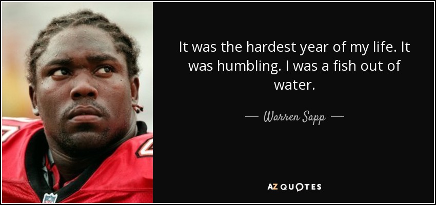 It was the hardest year of my life. It was humbling. I was a fish out of water. - Warren Sapp