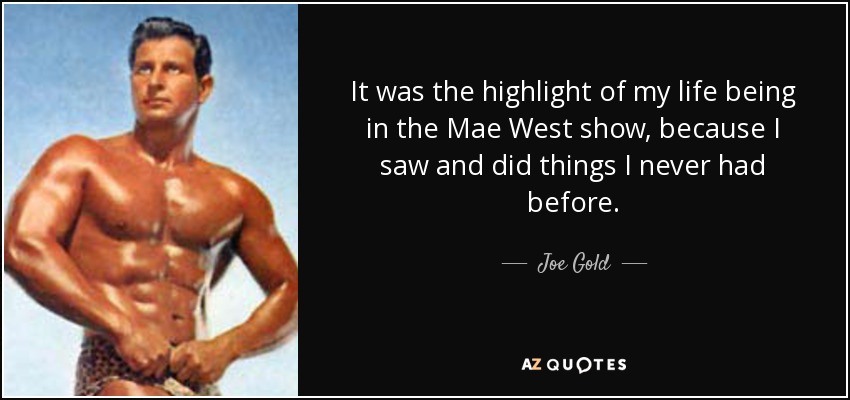 It was the highlight of my life being in the Mae West show, because I saw and did things I never had before. - Joe Gold