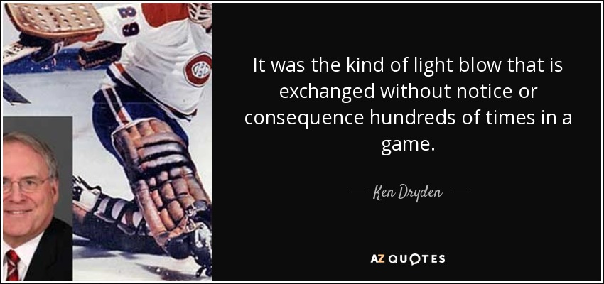 It was the kind of light blow that is exchanged without notice or consequence hundreds of times in a game. - Ken Dryden