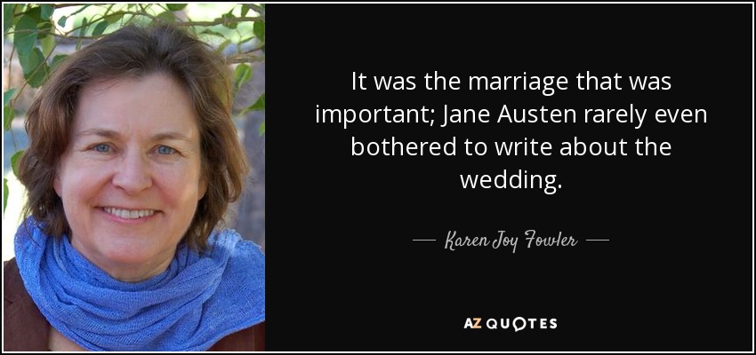 It was the marriage that was important; Jane Austen rarely even bothered to write about the wedding. - Karen Joy Fowler