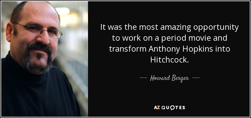 It was the most amazing opportunity to work on a period movie and transform Anthony Hopkins into Hitchcock. - Howard Berger