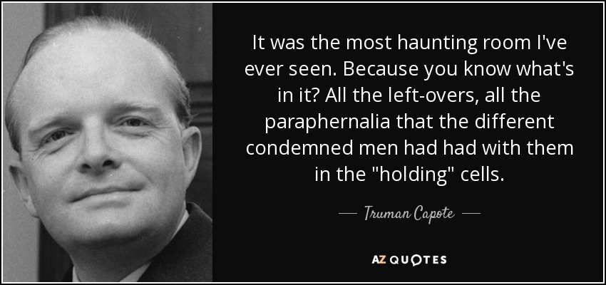 It was the most haunting room I've ever seen. Because you know what's in it? All the left­overs, all the paraphernalia that the different condemned men had had with them in the 