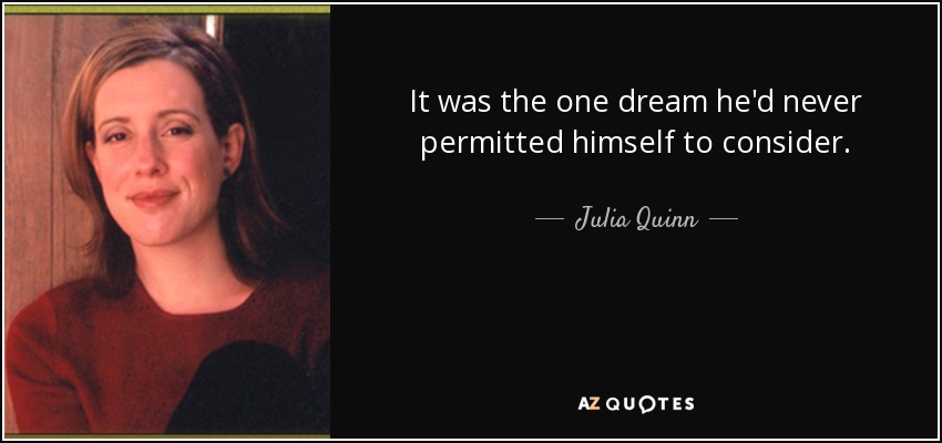 It was the one dream he'd never permitted himself to consider. - Julia Quinn