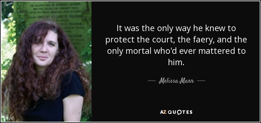 It was the only way he knew to protect the court, the faery, and the only mortal who'd ever mattered to him. - Melissa Marr