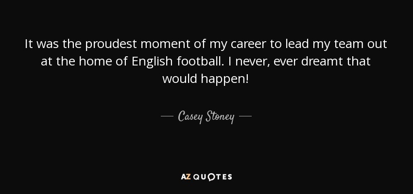 It was the proudest moment of my career to lead my team out at the home of English football. I never, ever dreamt that would happen! - Casey Stoney