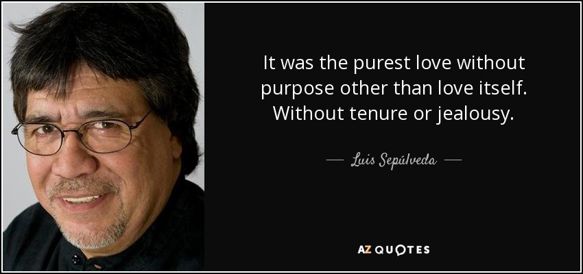It was the purest love without purpose other than love itself. Without tenure or jealousy. - Luis Sepúlveda