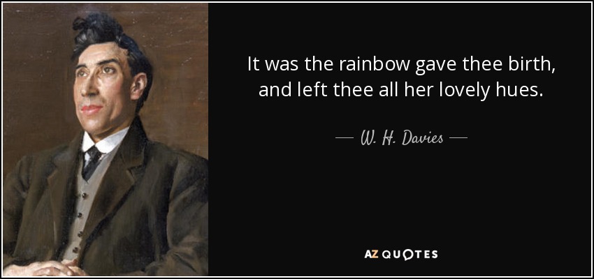 It was the rainbow gave thee birth, and left thee all her lovely hues. - W. H. Davies