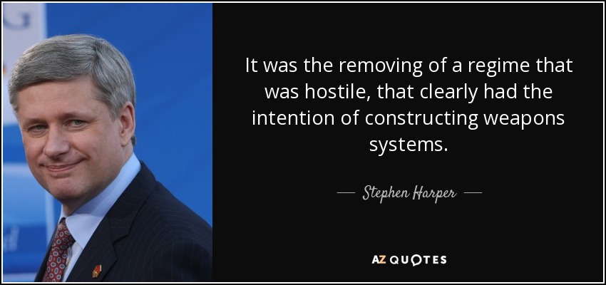 It was the removing of a regime that was hostile, that clearly had the intention of constructing weapons systems. - Stephen Harper