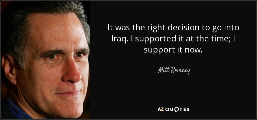It was the right decision to go into Iraq. I supported it at the time; I support it now. - Mitt Romney