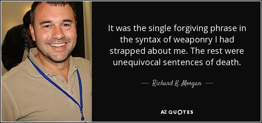 It was the single forgiving phrase in the syntax of weaponry I had strapped about me. The rest were unequivocal sentences of death. - Richard K. Morgan