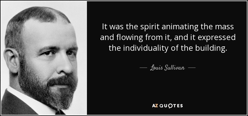 It was the spirit animating the mass and flowing from it, and it expressed the individuality of the building. - Louis Sullivan
