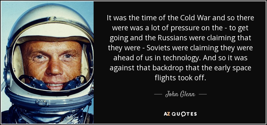 It was the time of the Cold War and so there were was a lot of pressure on the - to get going and the Russians were claiming that they were - Soviets were claiming they were ahead of us in technology. And so it was against that backdrop that the early space flights took off. - John Glenn