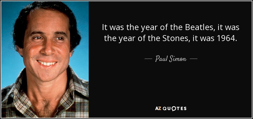 It was the year of the Beatles, it was the year of the Stones, it was 1964. - Paul Simon
