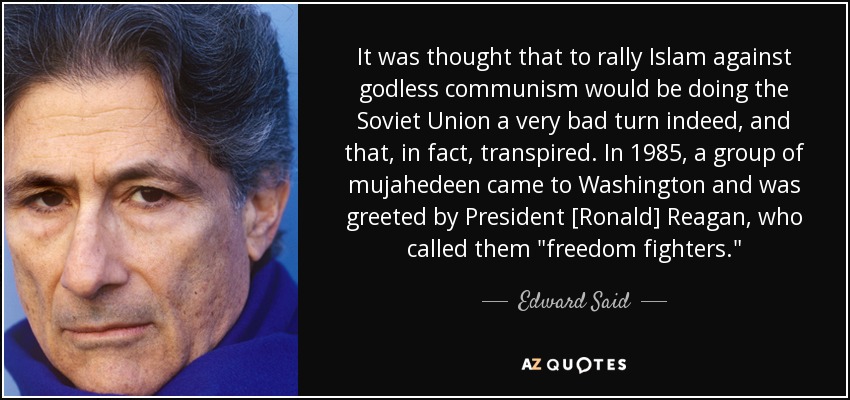 It was thought that to rally Islam against godless communism would be doing the Soviet Union a very bad turn indeed, and that, in fact, transpired. In 1985, a group of mujahedeen came to Washington and was greeted by President [Ronald] Reagan, who called them 
