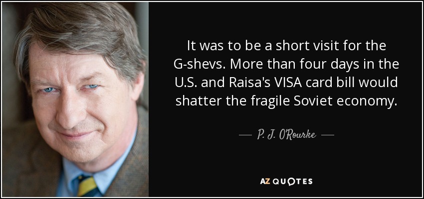 It was to be a short visit for the G-shevs. More than four days in the U.S. and Raisa's VISA card bill would shatter the fragile Soviet economy. - P. J. O'Rourke