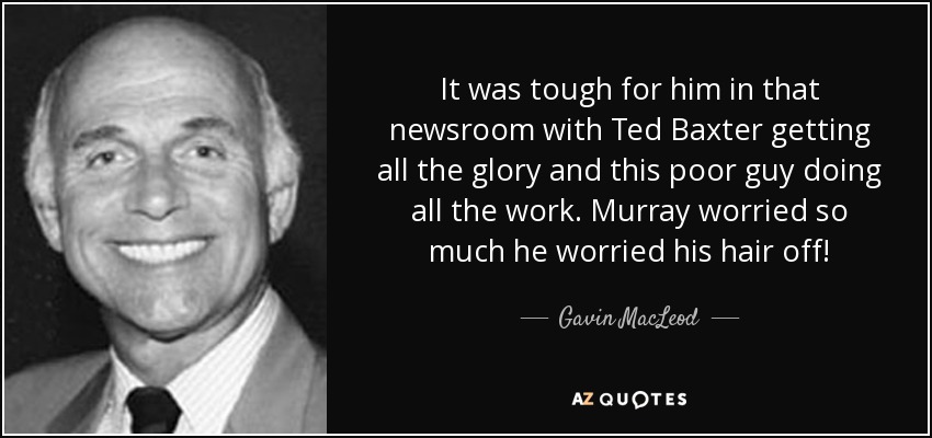 It was tough for him in that newsroom with Ted Baxter getting all the glory and this poor guy doing all the work. Murray worried so much he worried his hair off! - Gavin MacLeod