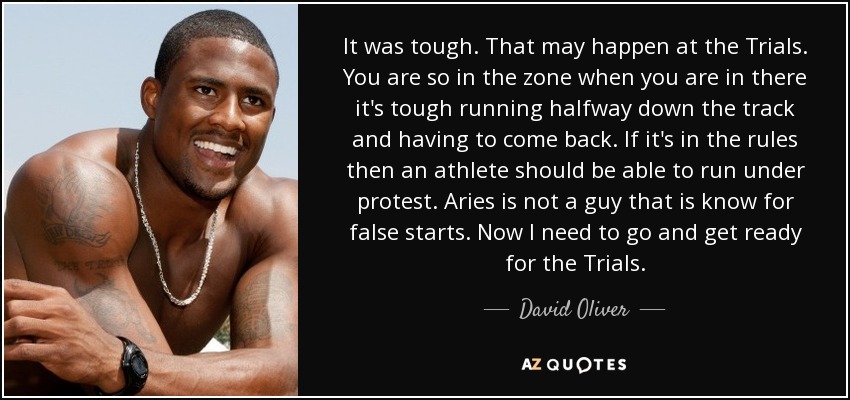 It was tough. That may happen at the Trials. You are so in the zone when you are in there it's tough running halfway down the track and having to come back. If it's in the rules then an athlete should be able to run under protest. Aries is not a guy that is know for false starts. Now I need to go and get ready for the Trials. - David Oliver