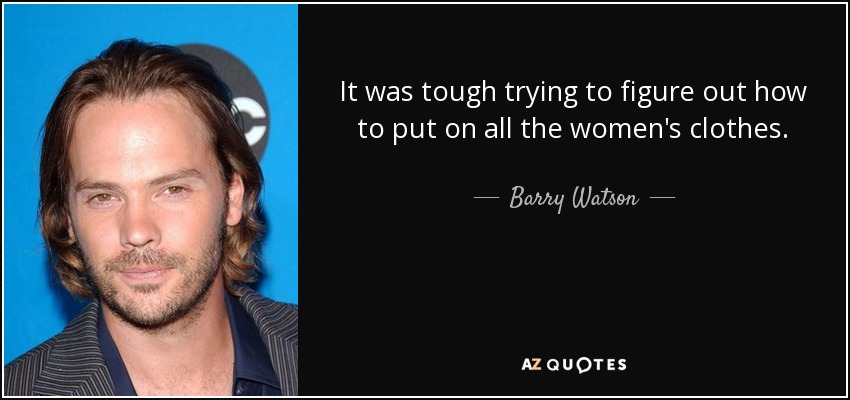 It was tough trying to figure out how to put on all the women's clothes. - Barry Watson