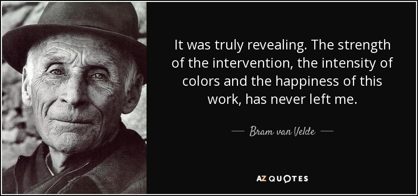 It was truly revealing. The strength of the intervention, the intensity of colors and the happiness of this work, has never left me. - Bram van Velde