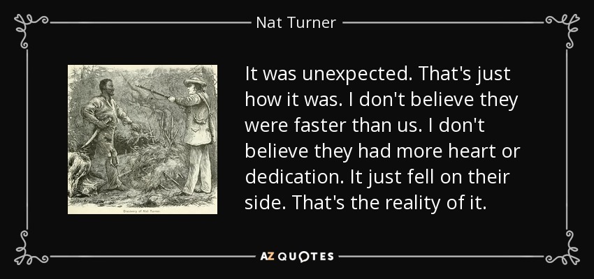 It was unexpected. That's just how it was. I don't believe they were faster than us. I don't believe they had more heart or dedication. It just fell on their side. That's the reality of it. - Nat Turner