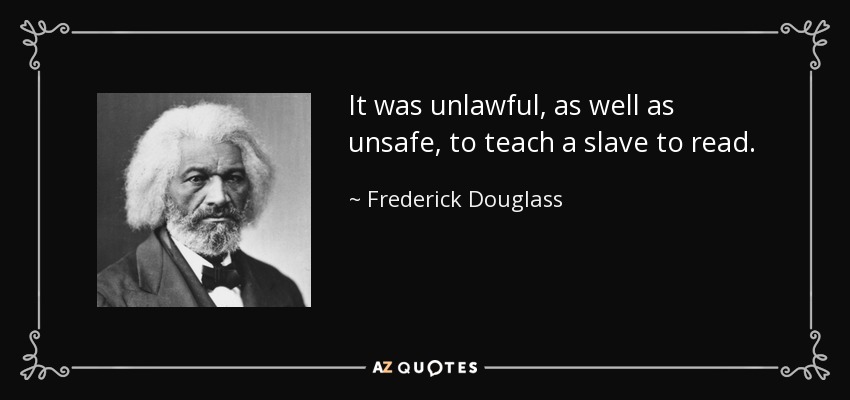 It was unlawful, as well as unsafe, to teach a slave to read. - Frederick Douglass
