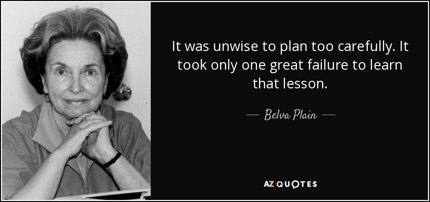 It was unwise to plan too carefully. It took only one great failure to learn that lesson. - Belva Plain