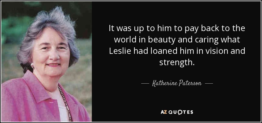 It was up to him to pay back to the world in beauty and caring what Leslie had loaned him in vision and strength. - Katherine Paterson