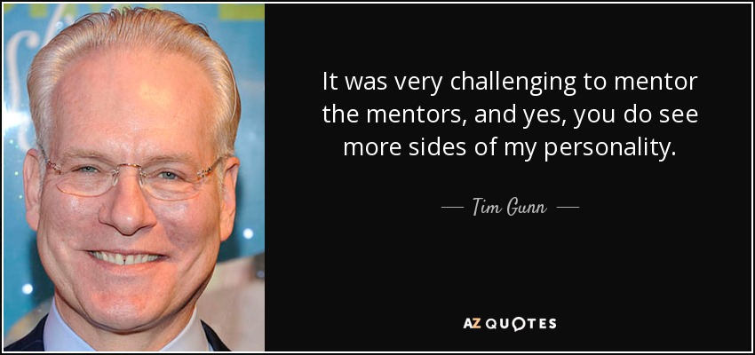 It was very challenging to mentor the mentors, and yes, you do see more sides of my personality. - Tim Gunn