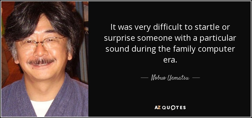 It was very difficult to startle or surprise someone with a particular sound during the family computer era. - Nobuo Uematsu