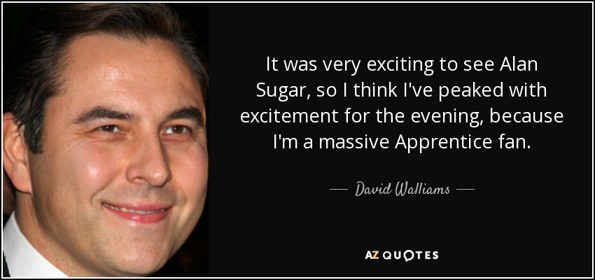It was very exciting to see Alan Sugar, so I think I've peaked with excitement for the evening, because I'm a massive Apprentice fan. - David Walliams