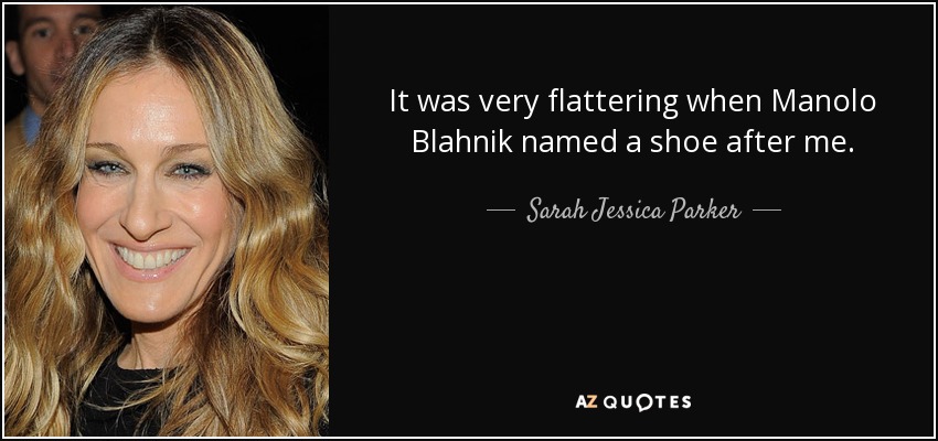 It was very flattering when Manolo Blahnik named a shoe after me. - Sarah Jessica Parker
