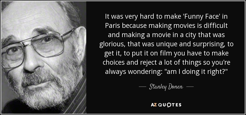 It was very hard to make 'Funny Face' in Paris because making movies is difficult and making a movie in a city that was glorious, that was unique and surprising, to get it, to put it on film you have to make choices and reject a lot of things so you're always wondering: 