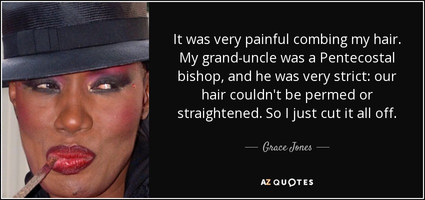 It was very painful combing my hair. My grand-uncle was a Pentecostal bishop, and he was very strict: our hair couldn't be permed or straightened. So I just cut it all off. - Grace Jones