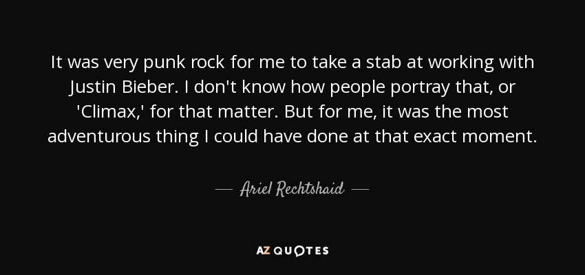 It was very punk rock for me to take a stab at working with Justin Bieber. I don't know how people portray that, or 'Climax,' for that matter. But for me, it was the most adventurous thing I could have done at that exact moment. - Ariel Rechtshaid