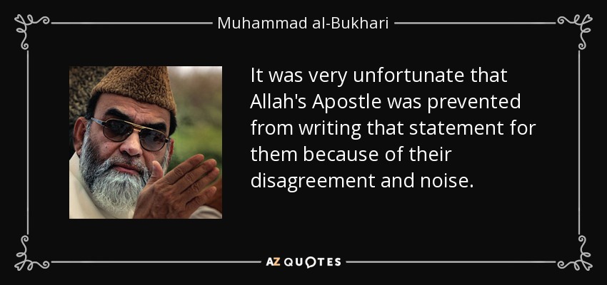 It was very unfortunate that Allah's Apostle was prevented from writing that statement for them because of their disagreement and noise. - Muhammad al-Bukhari