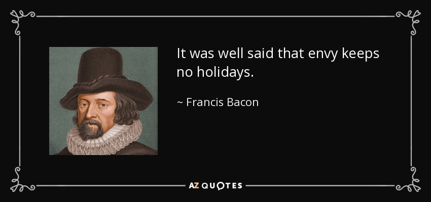 It was well said that envy keeps no holidays. - Francis Bacon