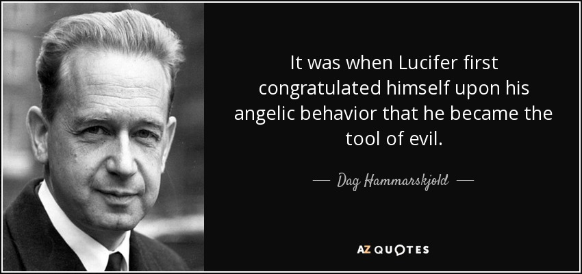 It was when Lucifer first congratulated himself upon his angelic behavior that he became the tool of evil. - Dag Hammarskjold